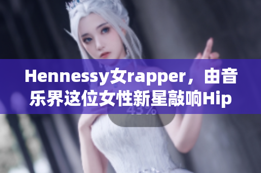 Hennessy女rapper，由音乐界这位女性新星敲响Hip Hop的大门