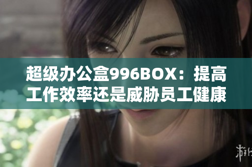 超级办公盒996BOX：提高工作效率还是威胁员工健康？