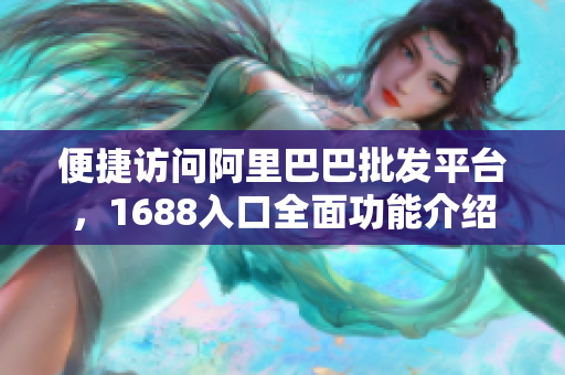 便捷访问阿里巴巴批发平台，1688入口全面功能介绍