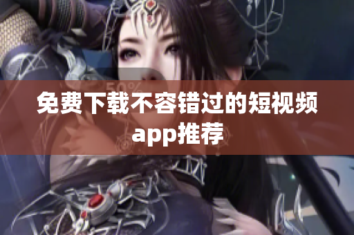 免费下载不容错过的短视频app推荐