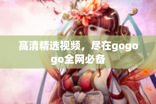 高清精选视频，尽在gogogo全网必备