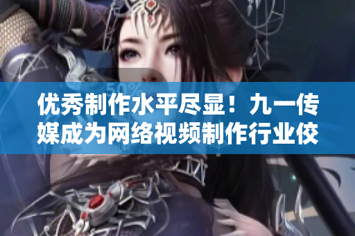 优秀制作水平尽显！九一传媒成为网络视频制作行业佼佼者