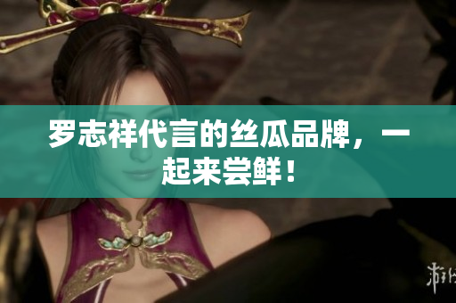 罗志祥代言的丝瓜品牌，一起来尝鲜！