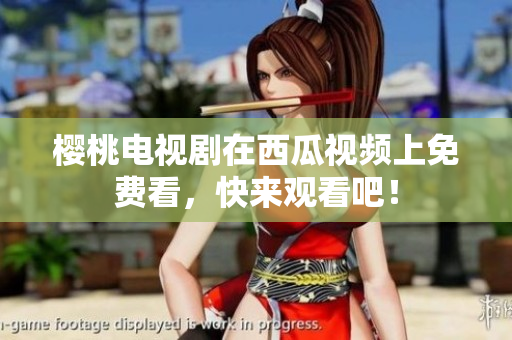 樱桃电视剧在西瓜视频上免费看，快来观看吧！