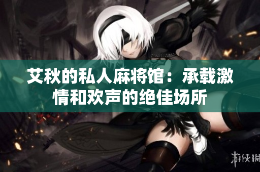 艾秋的私人麻将馆：承载激情和欢声的绝佳场所