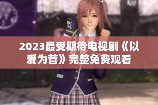 2023最受期待电视剧《以爱为营》完整免费观看