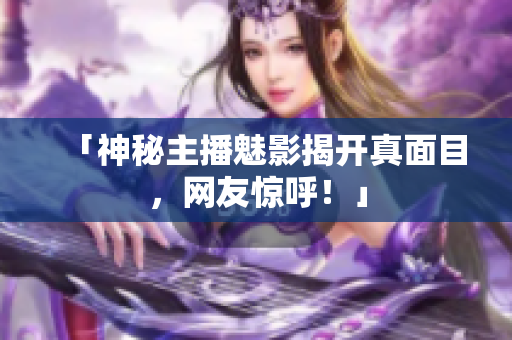 「神秘主播魅影揭开真面目，网友惊呼！」