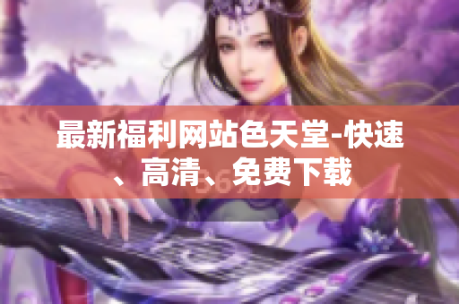 最新福利网站色天堂-快速、高清、免费下载