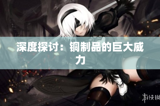 深度探讨：铜制品的巨大威力