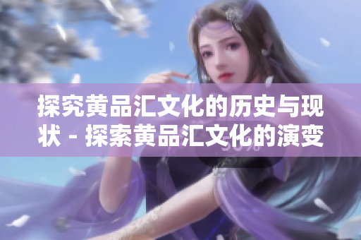 探究黄品汇文化的历史与现状 - 探索黄品汇文化的演变和现代面貌