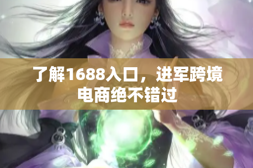 了解1688入口，进军跨境电商绝不错过