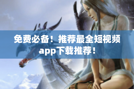 免费必备！推荐最全短视频app下载推荐！