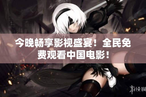 今晚畅享影视盛宴！全民免费观看中国电影！