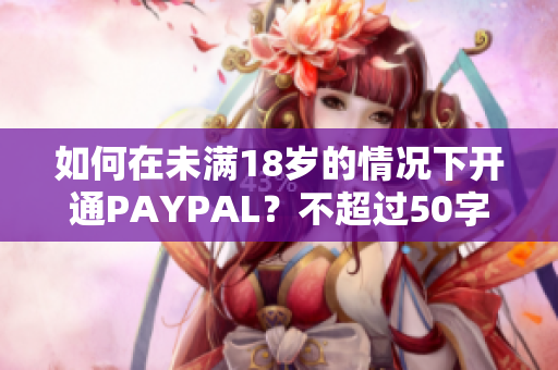 如何在未满18岁的情况下开通PAYPAL？不超过50字，不包含符号
