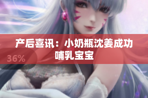 产后喜讯：小奶瓶沈姜成功哺乳宝宝