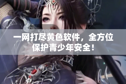 一网打尽黄色软件，全方位保护青少年安全！