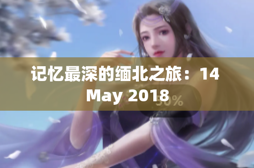 记忆最深的缅北之旅：14 May 2018