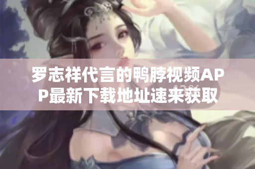 罗志祥代言的鸭脖视频APP最新下载地址速来获取