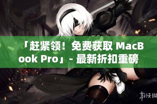 「赶紧领！免费获取 MacBook Pro」- 最新折扣重磅来袭！