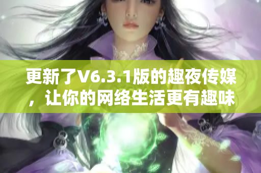 更新了V6.3.1版的趣夜传媒，让你的网络生活更有趣味