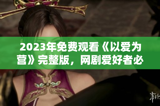 2023年免费观看《以爱为营》完整版，网剧爱好者必备！