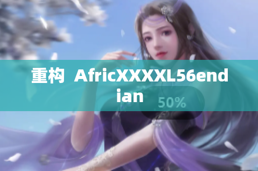 重构  AfricXXXXL56endian