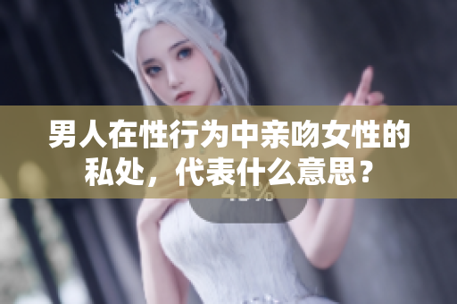 男人在性行为中亲吻女性的私处，代表什么意思？