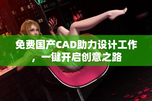 免费国产CAD助力设计工作，一键开启创意之路