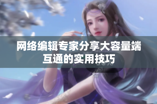 网络编辑专家分享大容量端互通的实用技巧