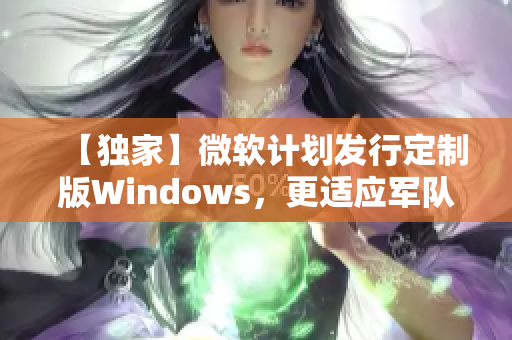 【独家】微软计划发行定制版Windows，更适应军队野外环境