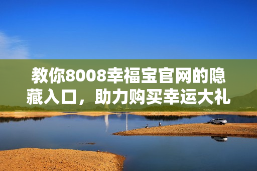教你8008幸福宝官网的隐藏入口，助力购买幸运大礼包