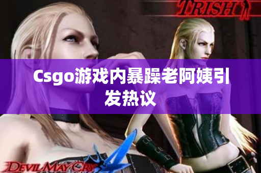 Csgo游戏内暴躁老阿姨引发热议