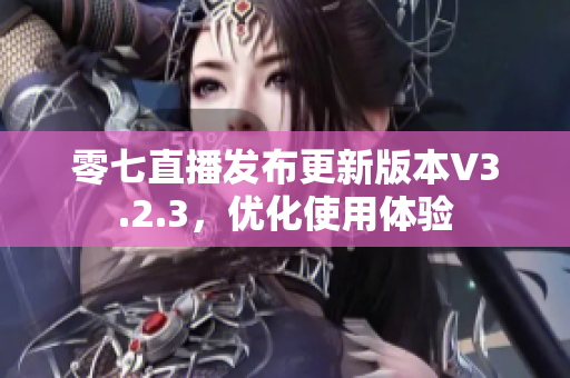 零七直播发布更新版本V3.2.3，优化使用体验