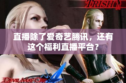直播除了爱奇艺腾讯，还有这个福利直播平台？