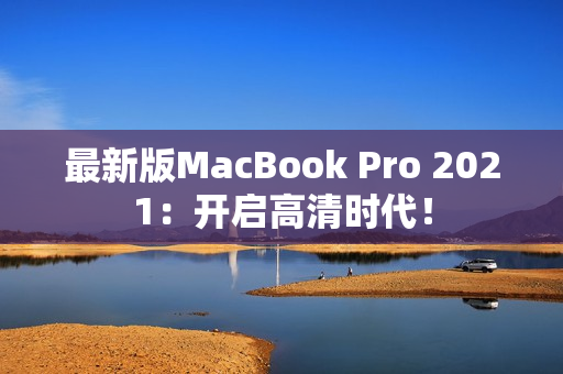 最新版MacBook Pro 2021：开启高清时代！