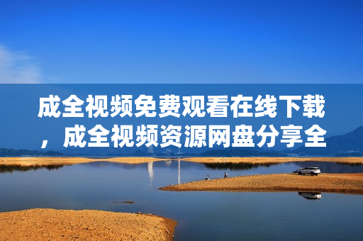 成全视频免费观看在线下载，成全视频资源网盘分享全网热门电影免费观看，高清资源网盘分享