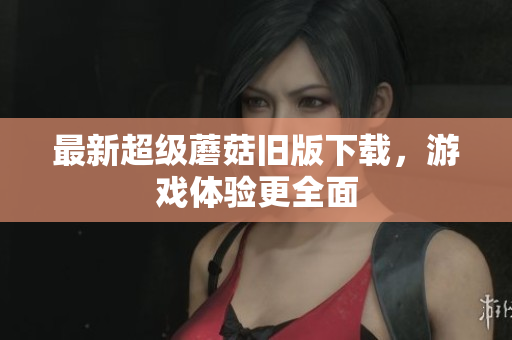 最新超级蘑菇旧版下载，游戏体验更全面