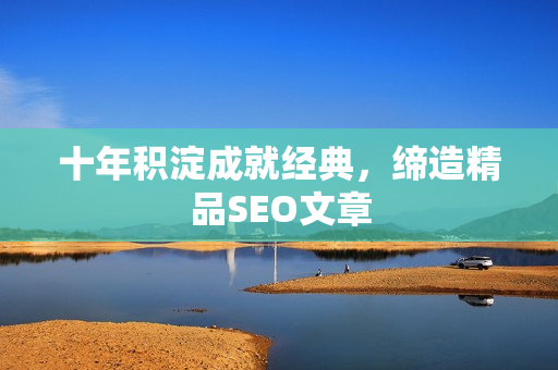 十年积淀成就经典，缔造精品SEO文章