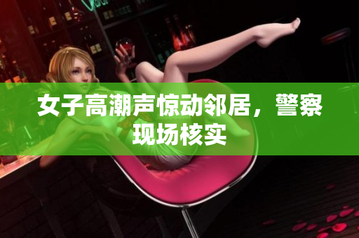 女子高潮声惊动邻居，警察现场核实
