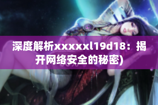 深度解析xxxxxl19d18：揭开网络安全的秘密)