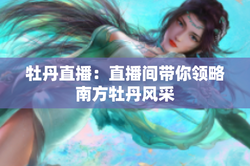 牡丹直播：直播间带你领略南方牡丹风采