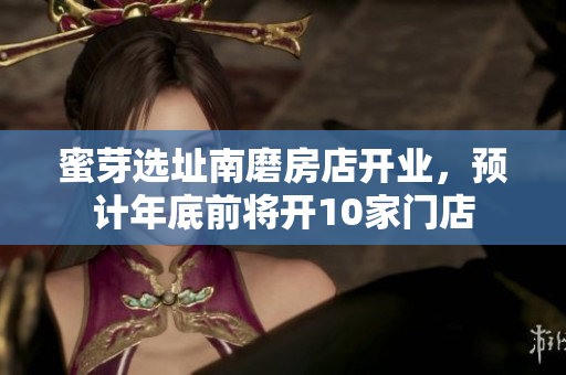 蜜芽选址南磨房店开业，预计年底前将开10家门店