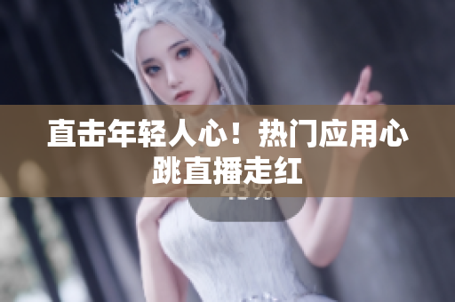 直击年轻人心！热门应用心跳直播走红
