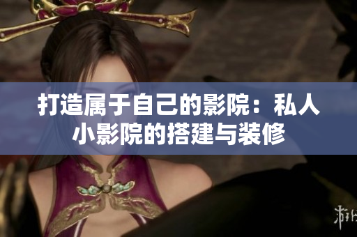 打造属于自己的影院：私人小影院的搭建与装修