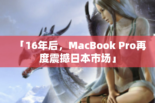 「16年后，MacBook Pro再度震撼日本市场」