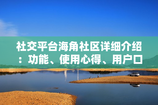 社交平台海角社区详细介绍：功能、使用心得、用户口碑