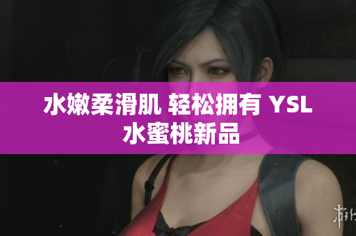 水嫩柔滑肌 轻松拥有 YSL 水蜜桃新品