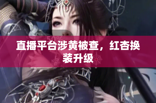 直播平台涉黄被查，红杏换装升级