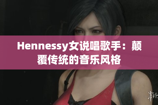 Hennessy女说唱歌手：颠覆传统的音乐风格