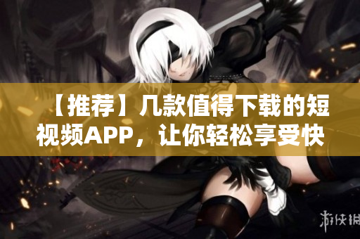【推荐】几款值得下载的短视频APP，让你轻松享受快乐时间